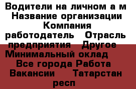 Водители на личном а/м › Название организации ­ Компания-работодатель › Отрасль предприятия ­ Другое › Минимальный оклад ­ 1 - Все города Работа » Вакансии   . Татарстан респ.